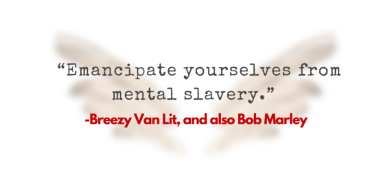 Emancipate yourselves from mental slavery - Breezy Van Lit and also Bob Marley